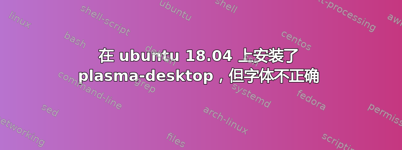 在 ubuntu 18.04 上安装了 plasma-desktop，但字体不正确