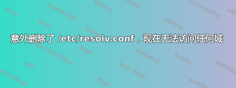 意外删除了 /etc/resolv.conf，现在无法访问任何域