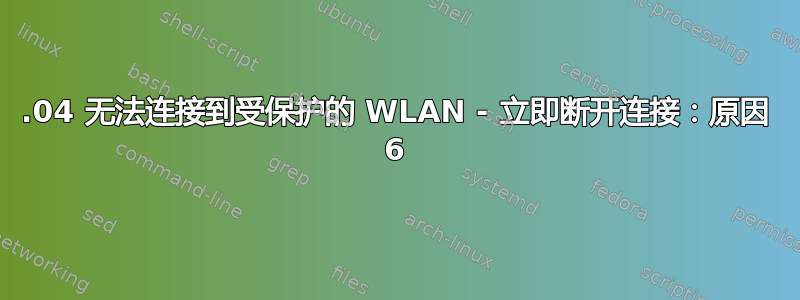 18.04 无法连接到受保护的 WLAN - 立即断开连接：原因 6