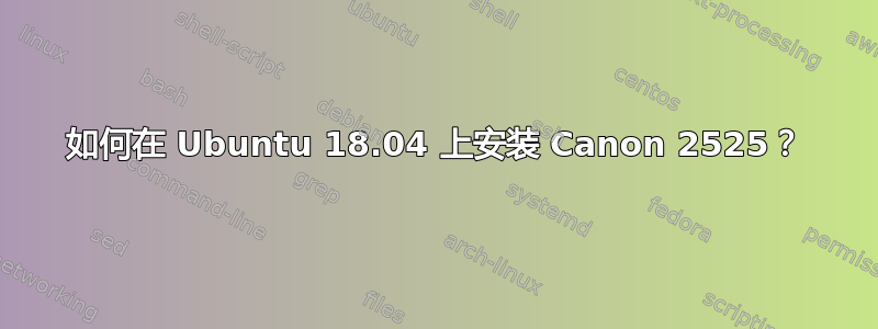 如何在 Ubuntu 18.04 上安装 Canon 2525？