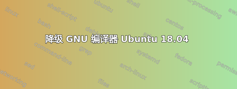 降级 GNU 编译器 Ubuntu 18.04