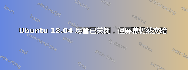 Ubuntu 18.04 尽管已关闭，但屏幕仍然变暗