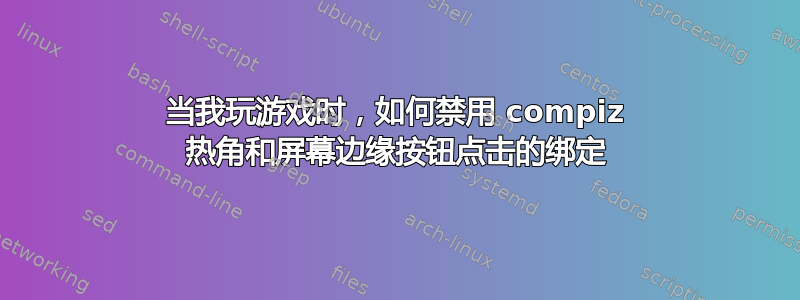 当我玩游戏时，如何禁用 compiz 热角和屏幕边缘按钮点击的绑定