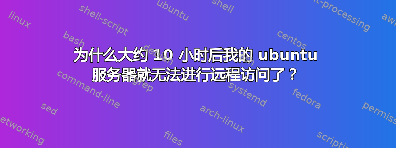 为什么大约 10 小时后我的 ubuntu 服务器就无法进行远程访问了？