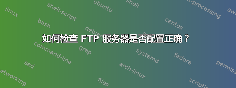 如何检查 FTP 服务器是否配置正确？