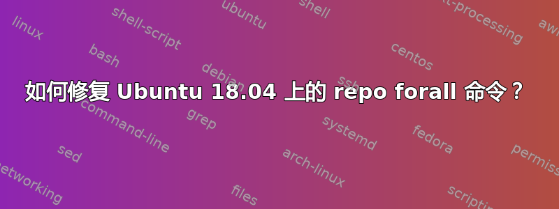 如何修复 Ubuntu 18.04 上的 repo forall 命令？