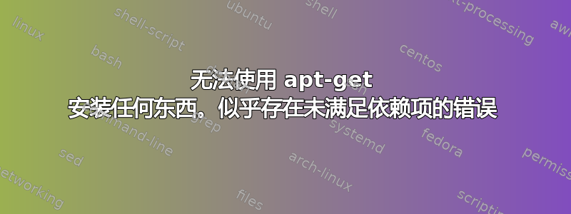 无法使用 apt-get 安装任何东西。似乎存在未满足依赖项的错误