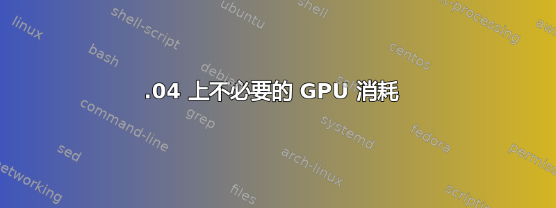 18.04 上不必要的 GPU 消耗 