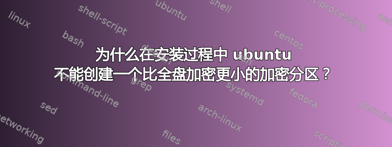 为什么在安装过程中 ubuntu 不能创建一个比全盘加密更小的加密分区？