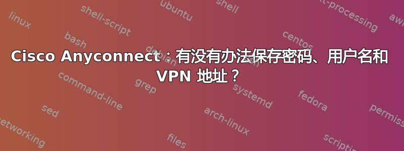 Cisco Anyconnect：有没有办法保存密码、用户名和 VPN 地址？