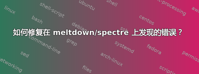 如何修复在 meltdown/spectre 上发现的错误？