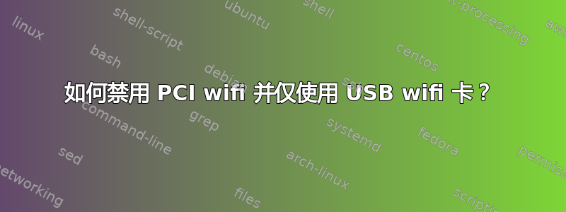 如何禁用 PCI wifi 并仅使用 USB wifi 卡？