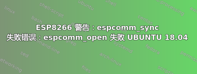 ESP8266 警告：espcomm_sync 失败错误：espcomm_open 失败 UBUNTU 18.04