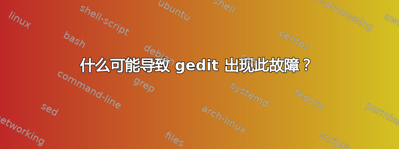 什么可能导致 gedit 出现此故障？