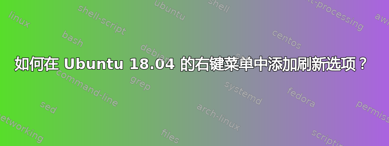 如何在 Ubuntu 18.04 的右键菜单中添加刷新选项？