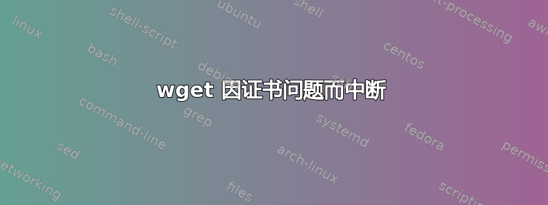 wget 因证书问题而中断