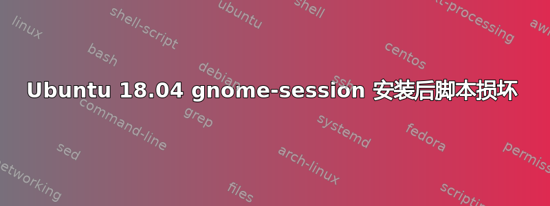 Ubuntu 18.04 gnome-session 安装后脚本损坏