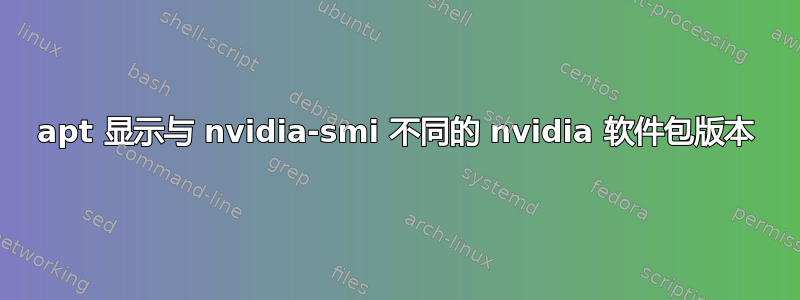 apt 显示与 nvidia-smi 不同的 nvidia 软件包版本