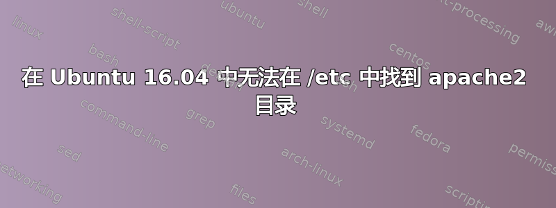 在 Ubuntu 16.04 中无法在 /etc 中找到 apache2 目录