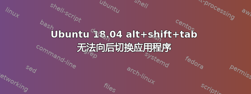 Ubuntu 18.04 alt+shift+tab 无法向后切换应用程序