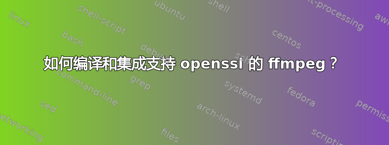 如何编译和集成支持 openssl 的 ffmpeg？