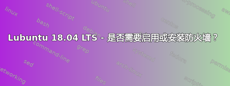 Lubuntu 18.04 LTS - 是否需要启用或安装防火墙？