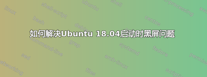 如何解决Ubuntu 18.04启动时黑屏问题