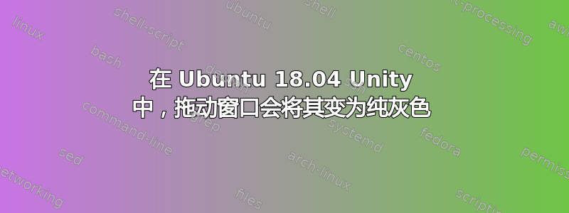 在 Ubuntu 18.04 Unity 中，拖动窗口会将其变为纯灰色