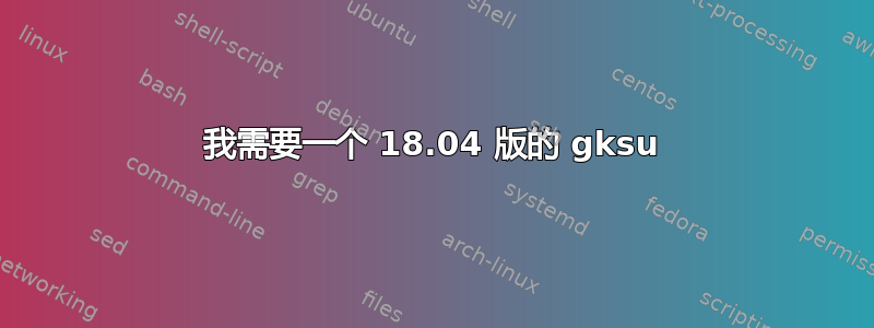 我需要一个 18.04 版的 gksu