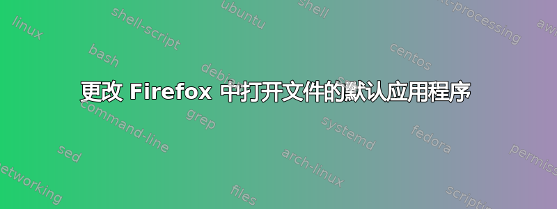 更改 Firefox 中打开文件的默认应用程序