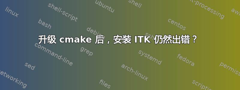 升级 cmake 后，安装 ITK 仍然出错？