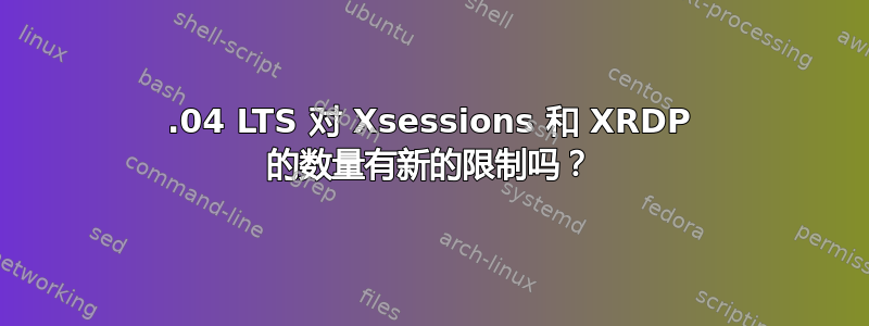 18.04 LTS 对 Xsessions 和 XRDP 的数量有新的限制吗？