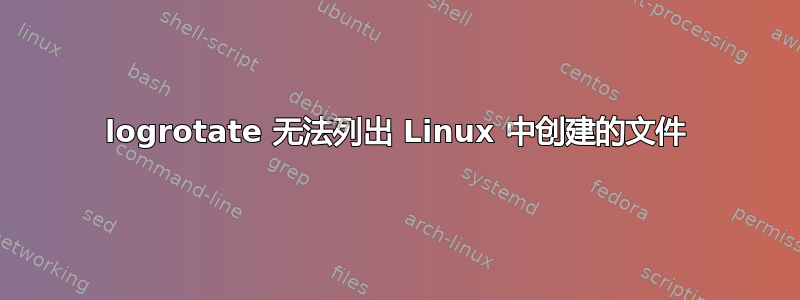 logrotate 无法列出 Linux 中创建的文件