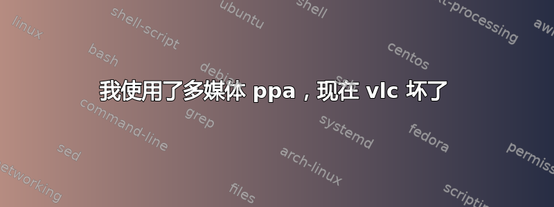 我使用了多媒体 ppa，现在 vlc 坏了