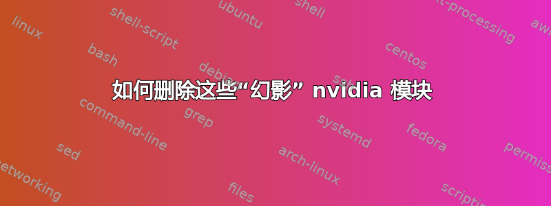 如何删除这些“幻影” nvidia 模块