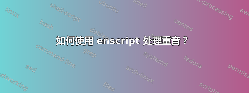 如何使用 enscript 处理重音？