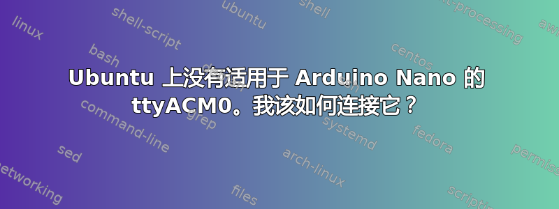 Ubuntu 上没有适用于 Arduino Nano 的 ttyACM0。我该如何连接它？