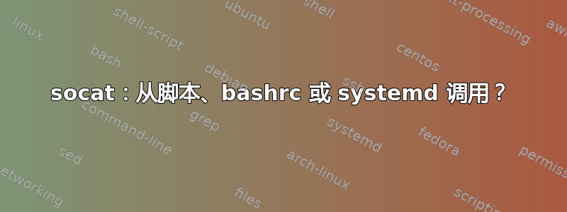 socat：从脚本、bashrc 或 systemd 调用？