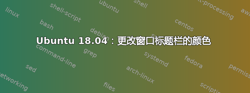 Ubuntu 18.04：更改窗口标题栏的颜色