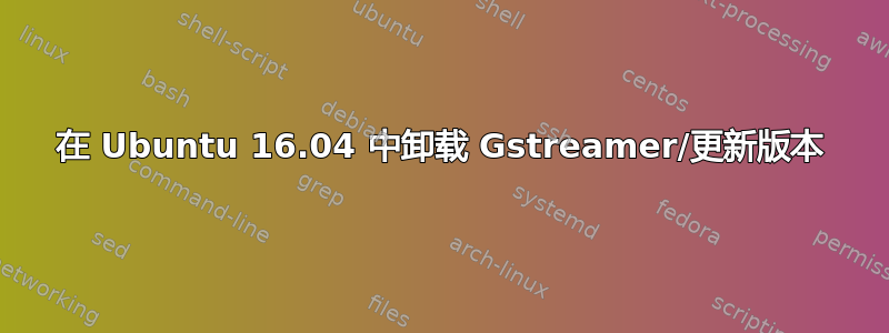 在 Ubuntu 16.04 中卸载 Gstreamer/更新版本