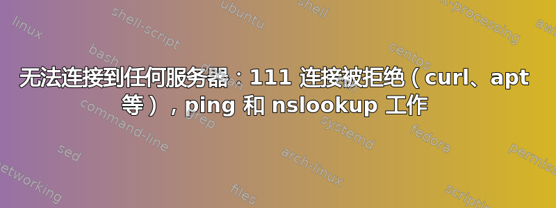 无法连接到任何服务器：111 连接被拒绝（curl、apt 等），ping 和 nslookup 工作