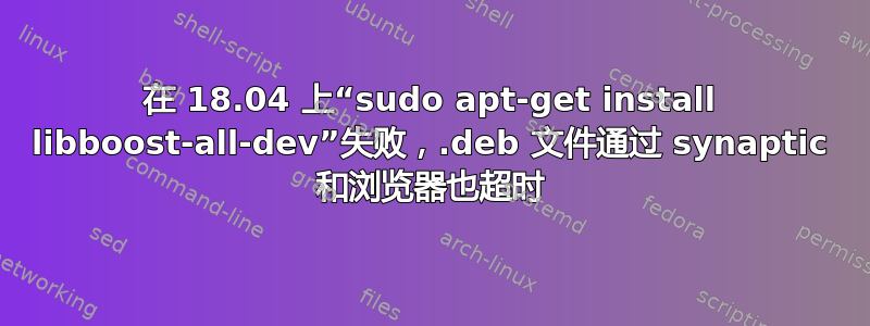 在 18.04 上“sudo apt-get install libboost-all-dev”失败，.deb 文件通过 synaptic 和浏览器也超时