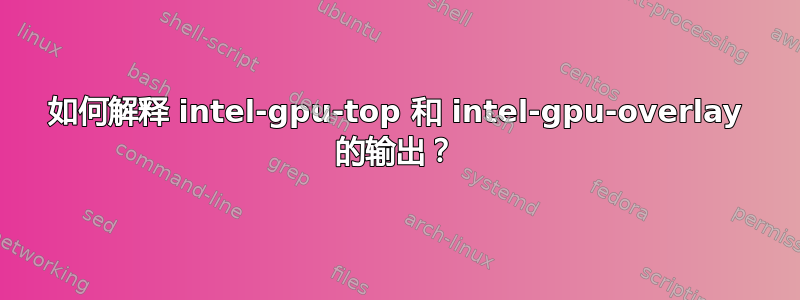 如何解释 intel-gpu-top 和 intel-gpu-overlay 的输出？