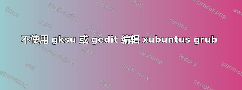 不使用 gksu 或 gedit 编辑 xubuntus grub