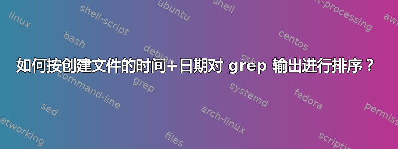 如何按创建文件的时间+日期对 grep 输出进行排序？