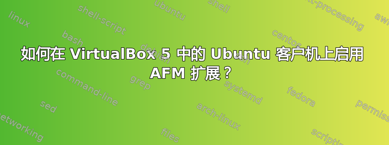 如何在 VirtualBox 5 中的 Ubuntu 客户机上启用 AFM 扩展？