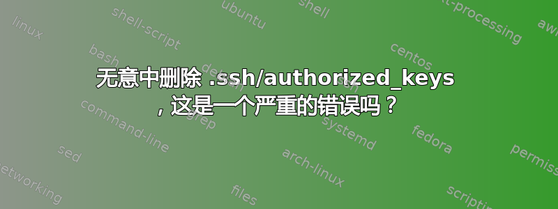 无意中删除 .ssh/authorized_keys ，这是一个严重的错误吗？