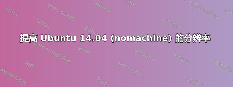 提高 Ubuntu 14.04 (nomachine) 的分辨率