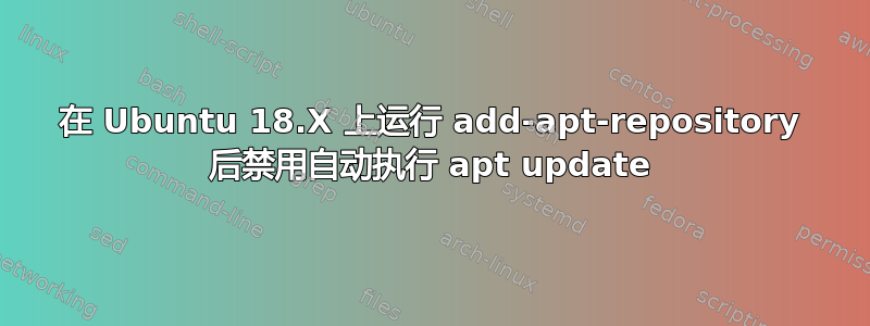 在 Ubuntu 18.X 上运行 add-apt-repository 后禁用自动执行 apt update