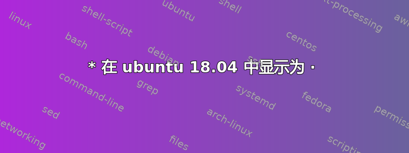 * 在 ubuntu 18.04 中显示为 ⋅